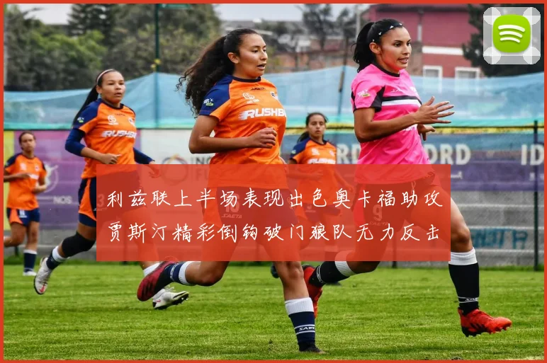 利兹联上半场表现出色奥卡福助攻贾斯汀精彩倒钩破门狼队无力反击
