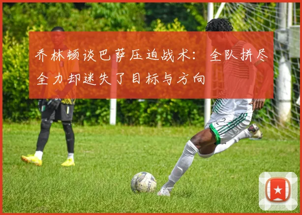 乔林顿谈巴萨压迫战术：全队拼尽全力却迷失了目标与方向
