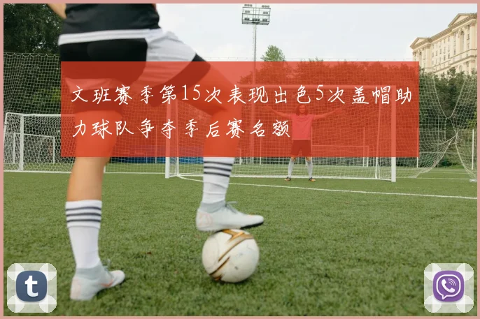 文班赛季第15次表现出色5次盖帽助力球队争夺季后赛名额