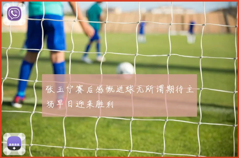 张玉宁赛后感慨进球无所谓期待主场早日迎来胜利