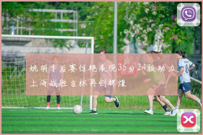 姚明季后赛惊艳表现35分24板助力上海战胜吉林再创辉煌