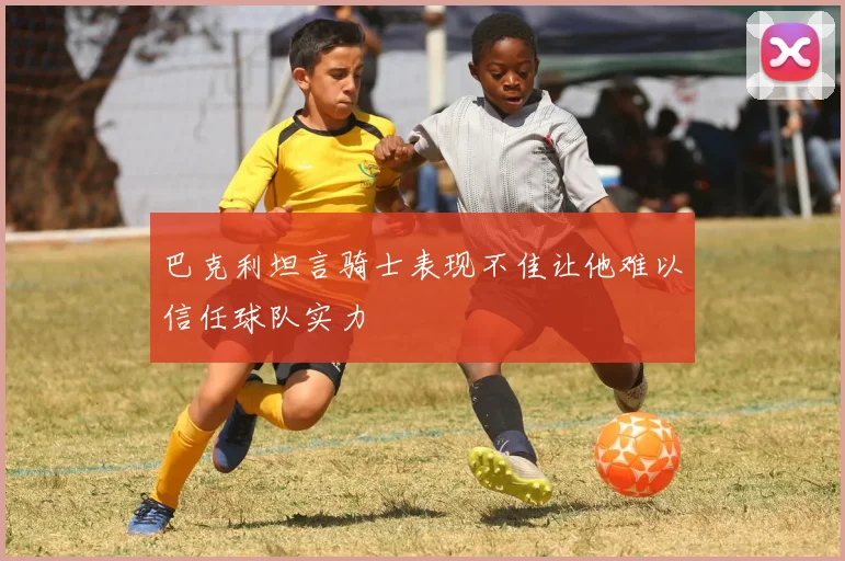 巴克利坦言骑士表现不佳让他难以信任球队实力