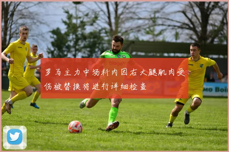 罗马主力中场科内因右大腿肌肉受伤被替换将进行详细检查