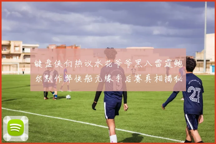 键盘侠们热议水花爷爷黑八雷霆鲍尔默作弊快船无缘季后赛真相揭秘