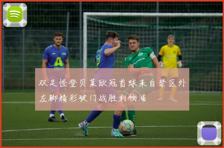 双足怪登贝莱欧冠首球来自禁区外左脚精彩破门战胜利物浦
