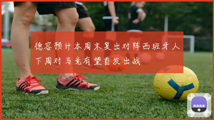 德容预计本周末复出对阵西班牙人下周对马竞有望首发出战