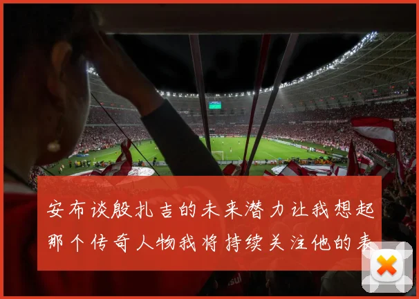 安布谈殷扎吉的未来潜力让我想起那个传奇人物我将持续关注他的表现