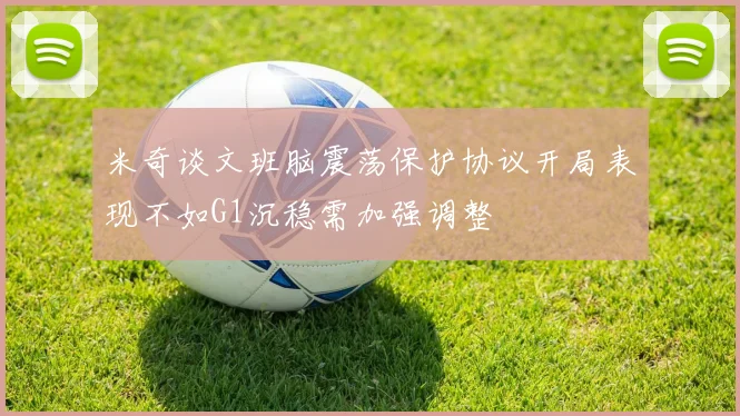 米奇谈文班脑震荡保护协议开局表现不如G1沉稳需加强调整