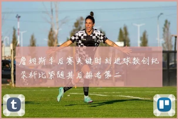 詹姆斯季后赛关键时刻进球数创纪录科比紧随其后排名第二