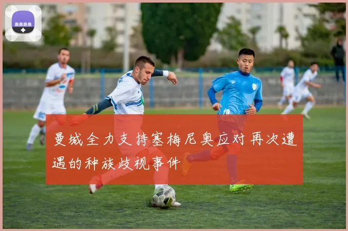 曼城全力支持塞梅尼奥应对再次遭遇的种族歧视事件