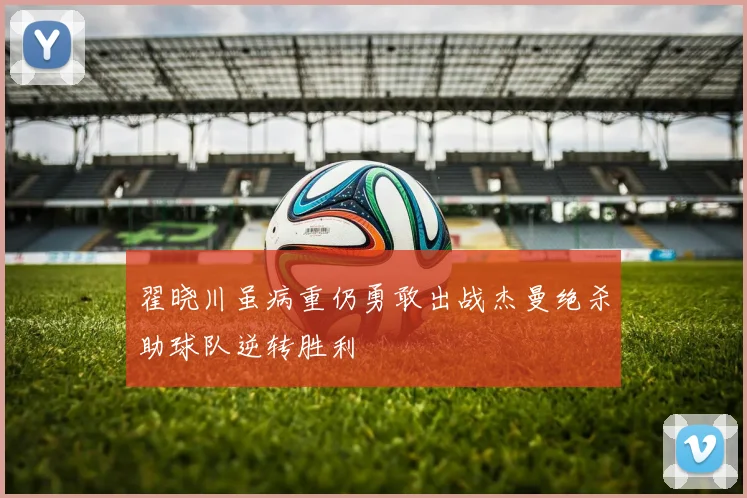 翟晓川虽病重仍勇敢出战杰曼绝杀助球队逆转胜利
