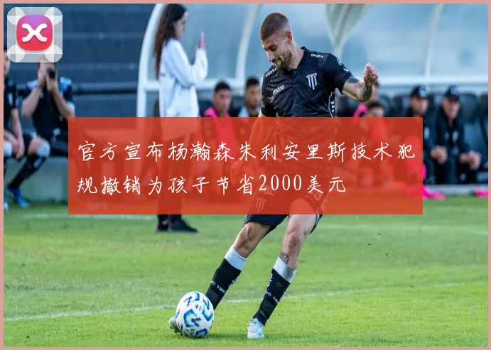 官方宣布杨瀚森朱利安里斯技术犯规撤销为孩子节省2000美元