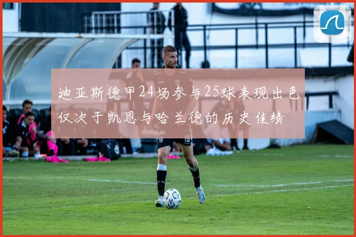 迪亚斯德甲24场参与25球表现出色仅次于凯恩与哈兰德的历史佳绩