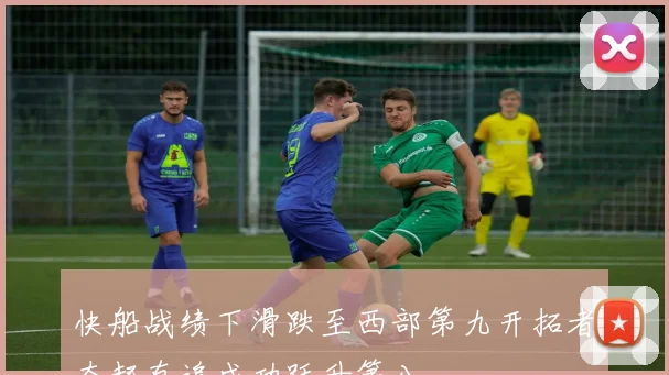 快船战绩下滑跌至西部第九开拓者奋起直追成功跃升第八